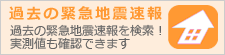 過去の緊急地震速報(予報) 過去の緊急地震速報を検索! 実測値も確認できます