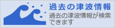 過去の津波情報 過去の津波情報が検索できます